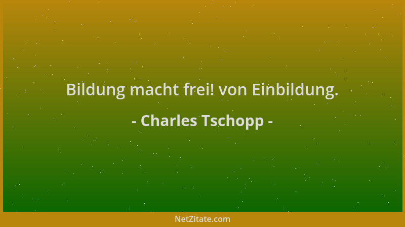 Charles Tschopp - Bildung macht frei! von Einbildung....