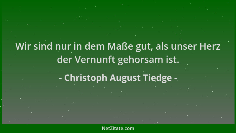 Christoph August Tiedge - Wir sind nur in dem Maße gut, als unser Herz der Vernunft gehorsam ist....