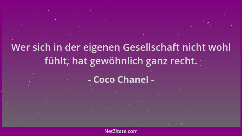 Coco Chanel - Wer sich in der eigenen Gesellschaft nicht wohl fühlt, hat gewöhnlich ganz recht....