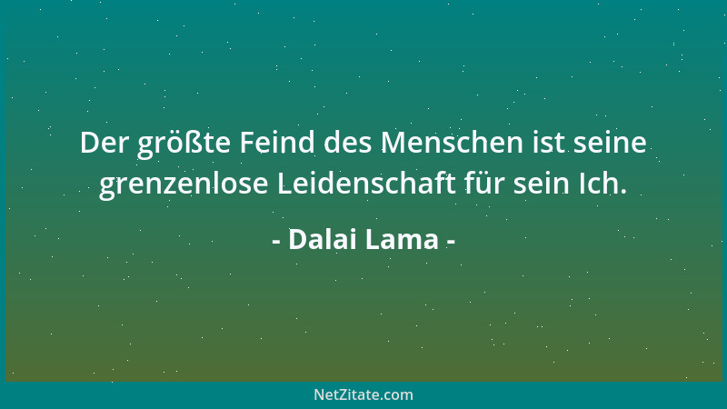 Dalai Lama - Der größte Feind des Menschen ist seine grenzenlose Leidenschaft für sein Ich....