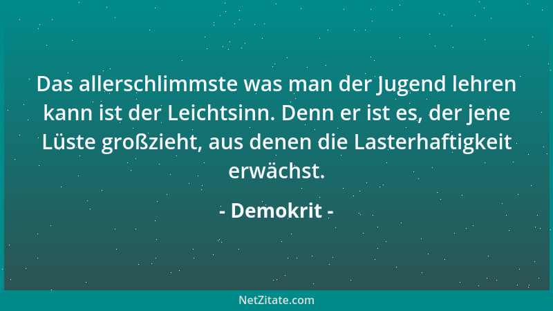 Demokrit - Das allerschlimmste was man der Jugend lehren kann ist der Leichtsinn. Denn er ist es, der jene Lüste großzieht,...