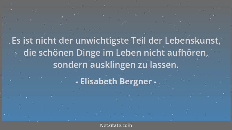 Elisabeth Bergner - Es ist nicht der unwichtigste Teil der Lebenskunst, die schönen Dinge im Leben nicht aufhören, sondern...