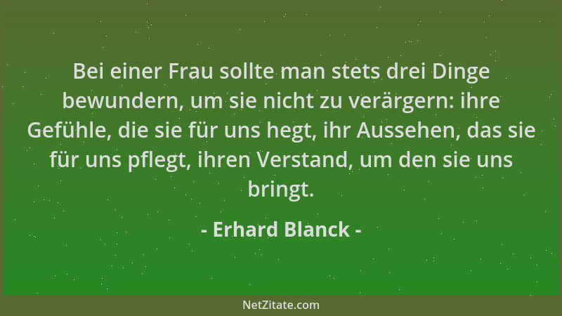 Erhard Blanck - Bei einer Frau sollte man stets drei Dinge bewundern, um sie nicht zu verärgern: ihre Gefühle, die sie für...