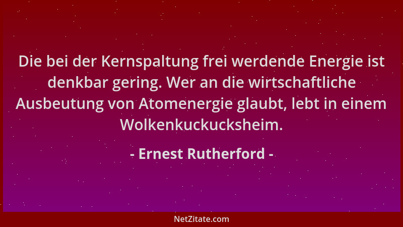 Ernest Rutherford - Die bei der Kernspaltung frei werdende Energie ist denkbar gering. Wer an die wirtschaftliche Ausbeutun...