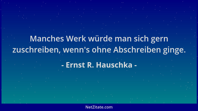 Ernst R. Hauschka - Manches Werk würde man sich gern zuschreiben, wenn 's ohne Abschreiben ginge....
