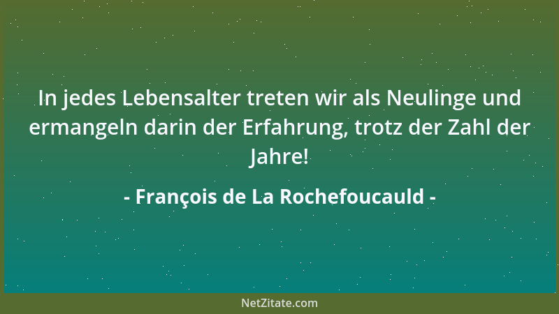 François de La Rochefoucauld - In jedes Lebensalter treten wir als Neulinge und ermangeln darin der Erfahrung, trotz der Za...