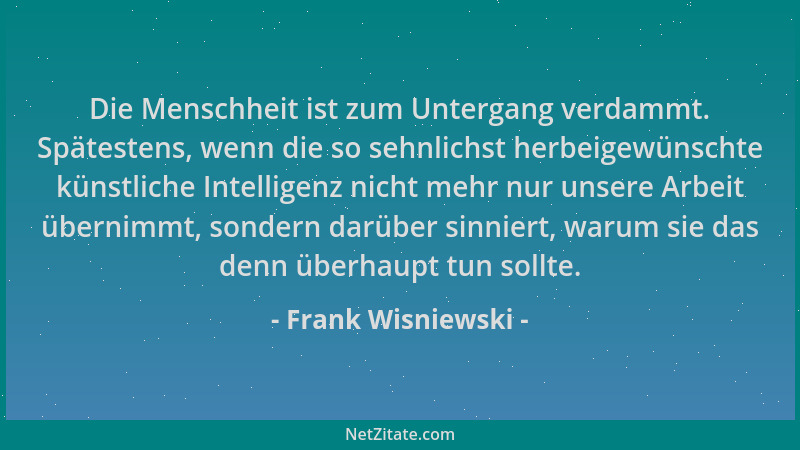 Frank Wisniewski - Die Menschheit ist zum Untergang verdammt. Spätestens, wenn die so sehnlichst herbeigewünschte künstlich...