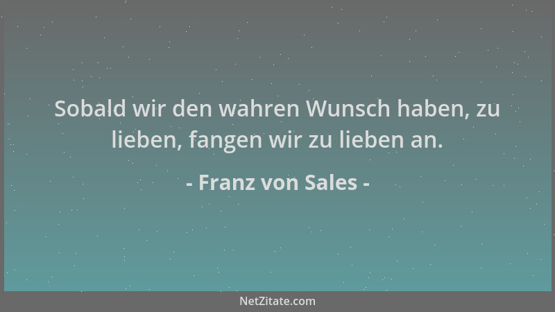 Franz von Sales - Sobald wir den wahren Wunsch haben, zu lieben, fangen wir zu lieben an....