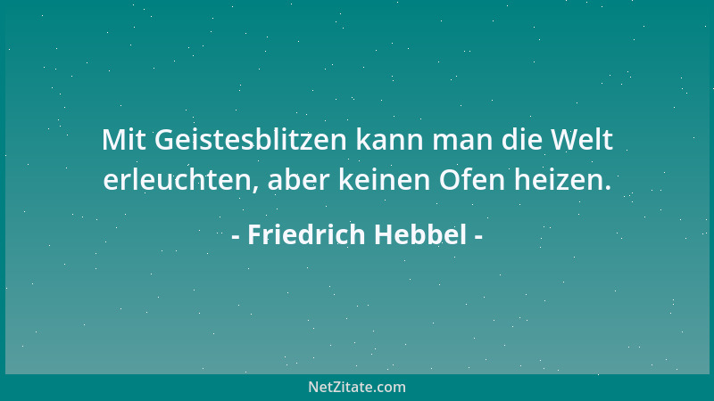 Friedrich Hebbel - Mit Geistesblitzen kann man die Welt erleuchten, aber keinen Ofen heizen....