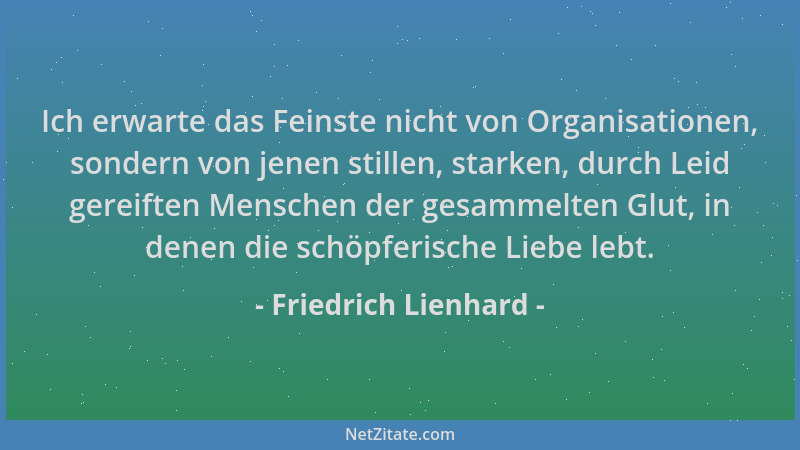Friedrich Lienhard - Ich erwarte das Feinste nicht von Organisationen, sondern von jenen stillen, starken, durch Leid gerei...
