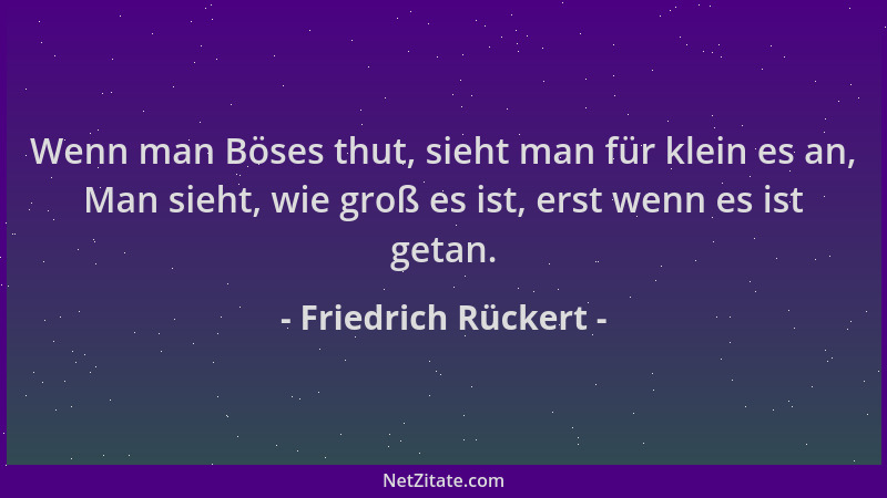 Friedrich Rückert - Wenn man Böses thut, sieht man für klein es an, Man sieht, wie groß es ist, erst wenn es ist getan....