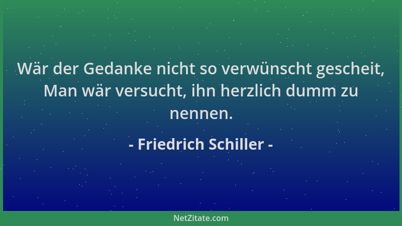Friedrich Schiller - Wär der Gedanke nicht so verwünscht gescheit, Man wär versucht, ihn herzlich dumm zu nennen....
