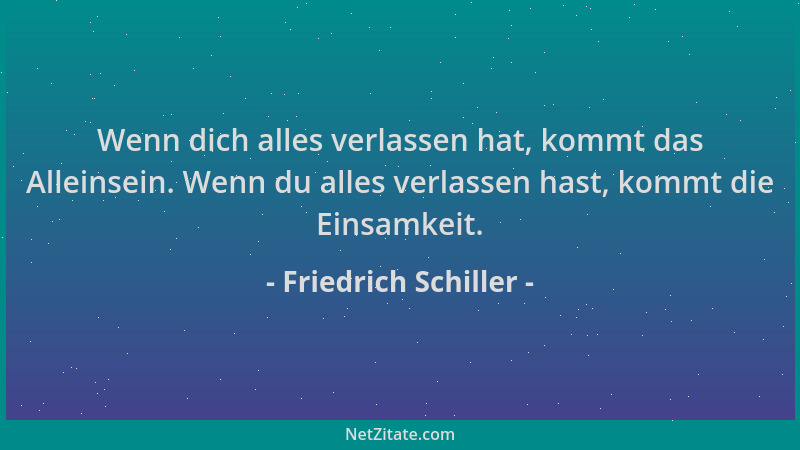Friedrich Schiller - Wenn dich alles verlassen hat, kommt das Alleinsein. Wenn du alles verlassen hast, kommt die Einsamkei...