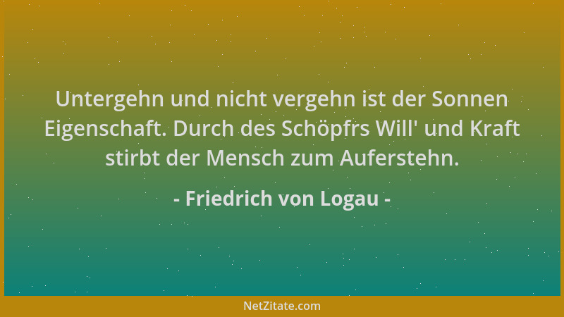 Friedrich von Logau - Untergehn und nicht vergehn ist der Sonnen Eigenschaft. Durch des Schöpfrs Will ' und Kraft stirbt der...