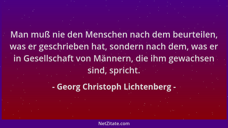 Georg Christoph Lichtenberg - Man muß nie den Menschen nach dem beurteilen, was er geschrieben hat, sondern nach dem, was e...