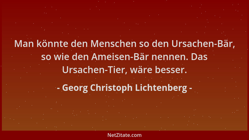 Georg Christoph Lichtenberg - Man könnte den Menschen so den Ursachen-Bär, so wie den Ameisen-Bär nennen. Das Ursachen-Tier...