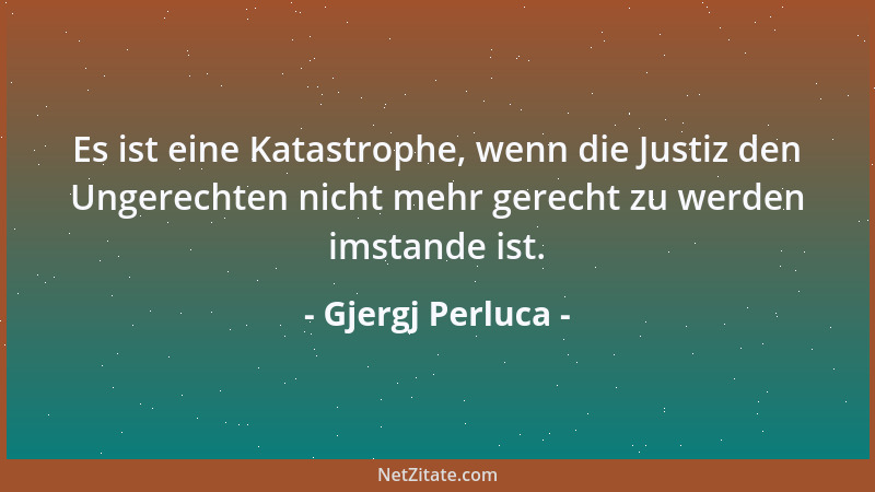 Gjergj Perluca - Es ist eine Katastrophe, wenn die Justiz den Ungerechten nicht mehr gerecht zu werden imstande ist....
