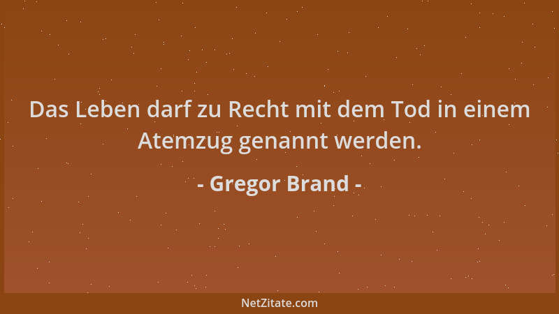 Gregor Brand - Das Leben darf zu Recht mit dem Tod in einem Atemzug genannt werden....