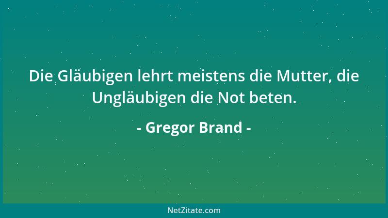 Gregor Brand - Die Gläubigen lehrt meistens die Mutter, die Ungläubigen die Not beten....