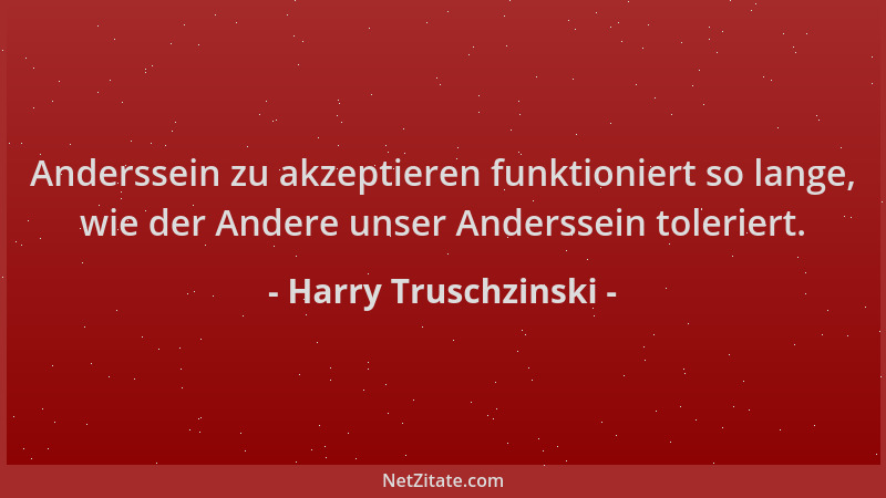Harry Truschzinski - Anderssein zu akzeptieren funktioniert so lange, wie der Andere unser Anderssein toleriert....