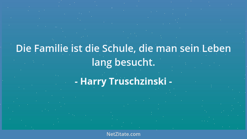 Harry Truschzinski - Die Familie ist die Schule, die man sein Leben lang besucht....