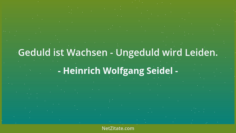 Heinrich Wolfgang Seidel - Geduld ist Wachsen - Ungeduld wird Leiden....