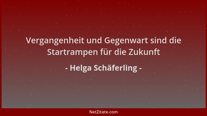 Helga Schäferling - Vergangenheit und Gegenwart sind die Startrampen für die Zukunft...