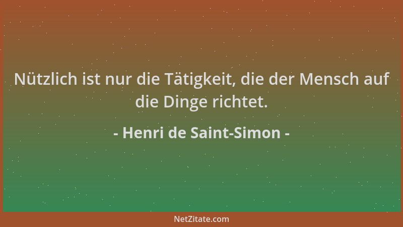 Henri de Saint-Simon - Nützlich ist nur die Tätigkeit, die der Mensch auf die Dinge richtet....