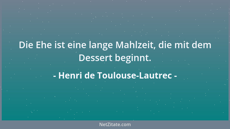 Henri de Toulouse-Lautrec - Die Ehe ist eine lange Mahlzeit, die mit dem Dessert beginnt....