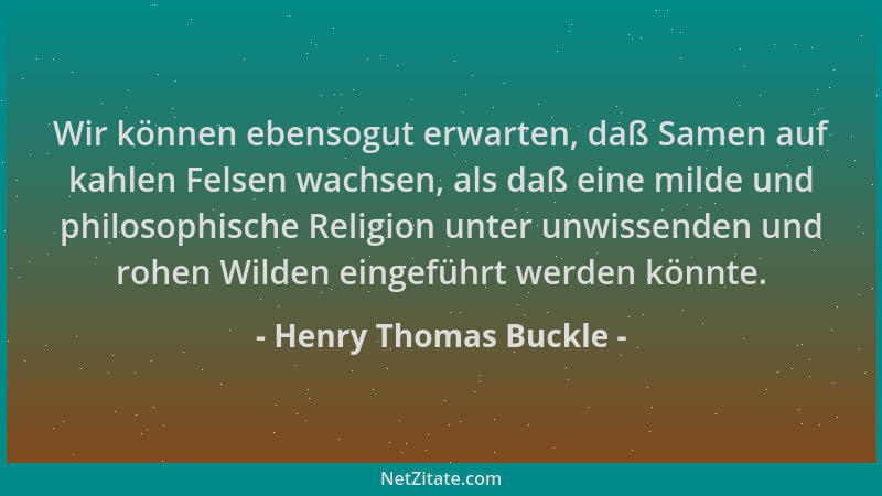 Henry Thomas Buckle - Wir können ebensogut erwarten, daß Samen auf kahlen Felsen wachsen, als daß eine milde und philosophi...