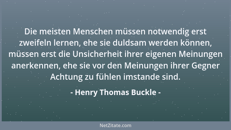 Henry Thomas Buckle - Die meisten Menschen müssen notwendig erst zweifeln lernen, ehe sie duldsam werden können, müssen ers...