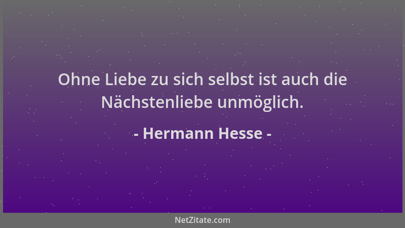 Hermann Hesse - Ohne Liebe zu sich selbst ist auch die Nächstenliebe unmöglich....