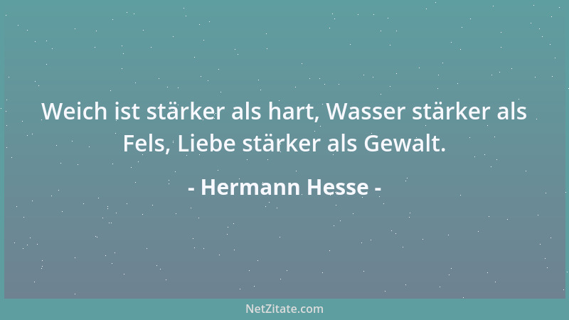 Hermann Hesse - Weich ist stärker als hart, Wasser stärker als Fels, Liebe stärker als Gewalt....