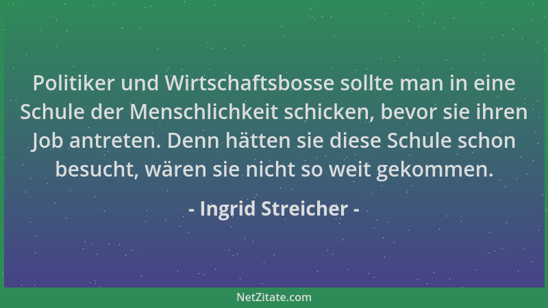 Ingrid Streicher - Politiker und Wirtschaftsbosse sollte man in eine Schule der Menschlichkeit schicken, bevor sie ihren Jo...