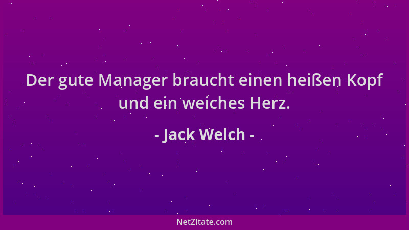 Jack Welch - Der gute Manager braucht einen heißen Kopf und ein weiches Herz....