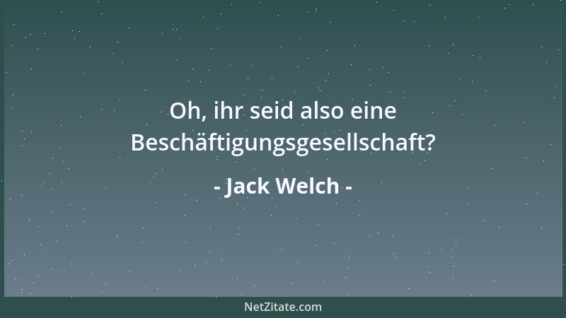Jack Welch - Oh, ihr seid also eine Beschäftigungsgesellschaft?...