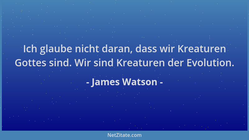 James Watson - Ich glaube nicht daran, dass wir Kreaturen Gottes sind. Wir sind Kreaturen der Evolution....