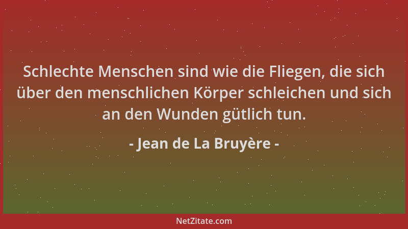 Jean de La Bruyère - Schlechte Menschen sind wie die Fliegen, die sich über den menschlichen Körper schleichen und sich an...