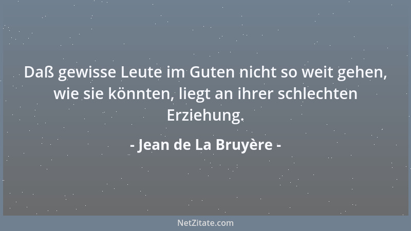 Jean de La Bruyère - Daß gewisse Leute im Guten nicht so weit gehen, wie sie könnten, liegt an ihrer schlechten Erziehung....