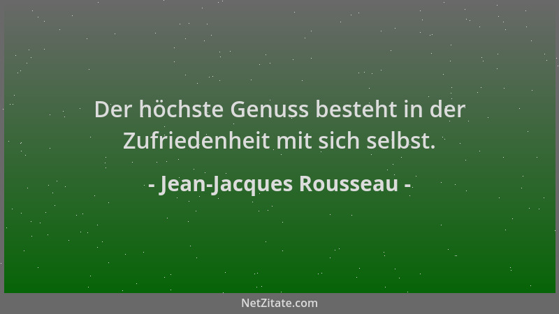 Jean-Jacques Rousseau - Der höchste Genuss besteht in der Zufriedenheit mit sich selbst....