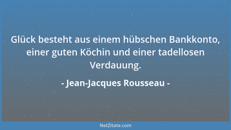 Jean-Jacques Rousseau - Glück besteht aus einem hübschen Bankkonto, einer guten Köchin und einer tadellosen Verdauung....