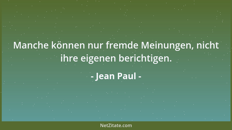 Jean Paul - Manche können nur fremde Meinungen, nicht ihre eigenen berichtigen....