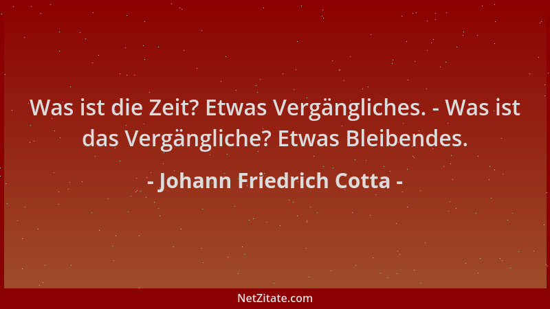 Johann Friedrich Cotta - Was ist die Zeit? Etwas Vergängliches. - Was ist das Vergängliche? Etwas Bleibendes....