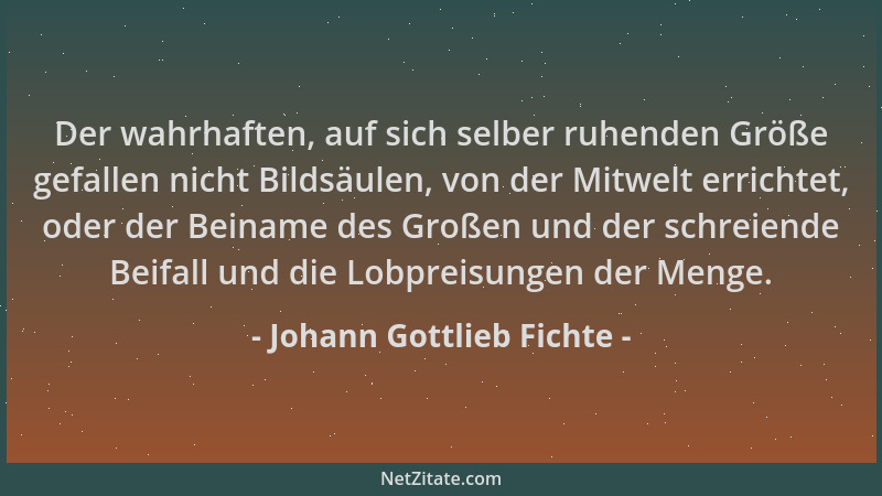 Johann Gottlieb Fichte - Der wahrhaften, auf sich selber ruhenden Größe gefallen nicht Bildsäulen, von der Mitwelt errichte...