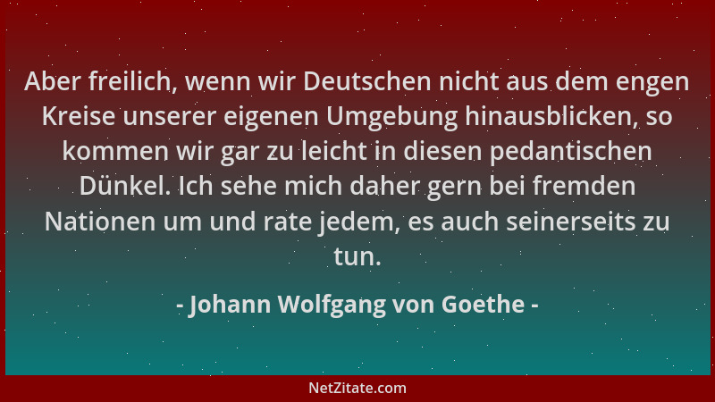 Johann Wolfgang von Goethe - Aber freilich, wenn wir Deutschen nicht aus dem engen Kreise unserer eigenen Umgebung hinausbl...