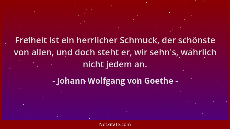 Johann Wolfgang von Goethe - Freiheit ist ein herrlicher Schmuck, der schönste von allen, und doch steht er, wir sehn 's, wa...
