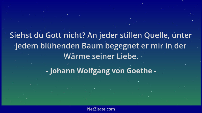 Johann Wolfgang von Goethe - Siehst du Gott nicht? An jeder stillen Quelle, unter jedem blühenden Baum begegnet er mir in d...