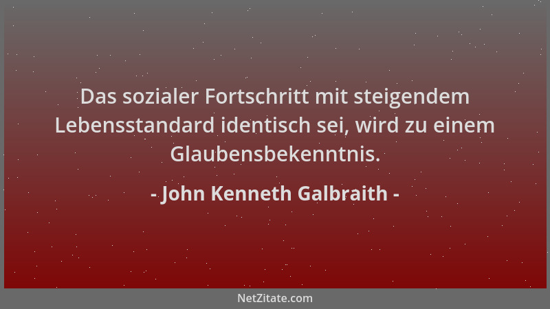 John Kenneth Galbraith - Das sozialer Fortschritt mit steigendem Lebensstandard identisch sei, wird zu einem Glaubensbekenn...