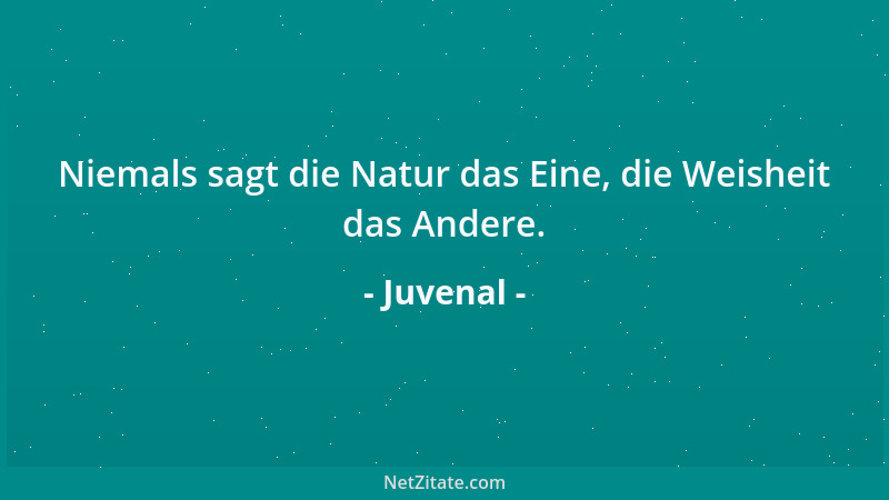 Juvenal - Niemals sagt die Natur das Eine, die Weisheit das Andere....