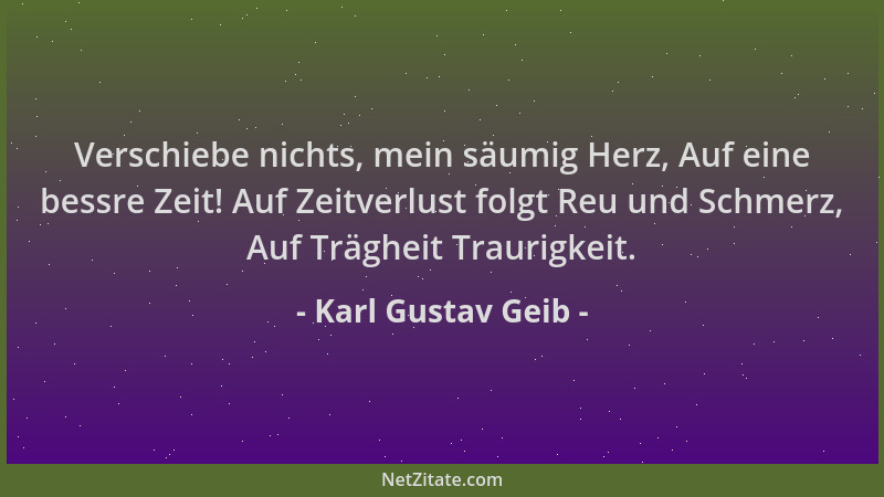 Karl Gustav Geib - Verschiebe nichts, mein säumig Herz, Auf eine bessre Zeit! Auf Zeitverlust folgt Reu und Schmerz, Auf Tr...